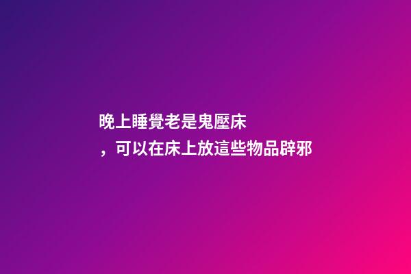 晚上睡覺老是鬼壓床，可以在床上放這些物品辟邪